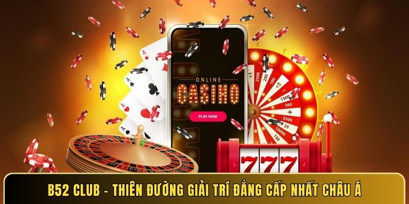 B52 Club - Thiên đường giải trí đẳng cấp nhất châu Á