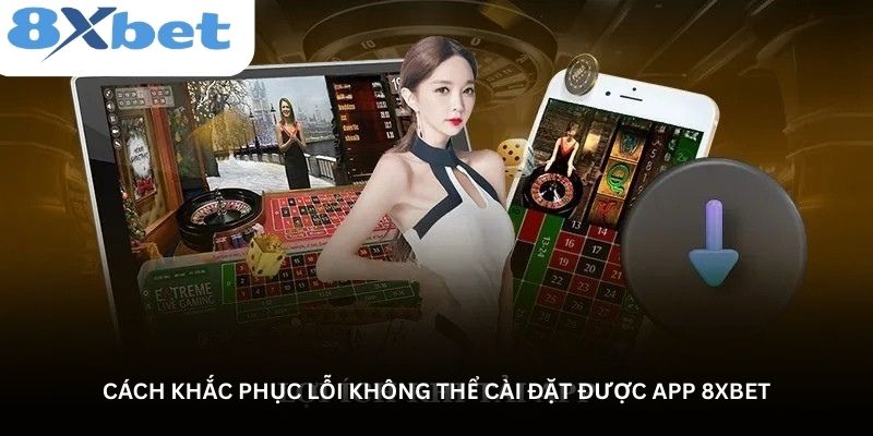 Cách khắc phục lỗi không thể cài đặt được app 8xbet